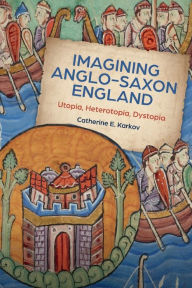 Title: Imagining Anglo-Saxon England: Utopia, Heterotopia, Dystopia, Author: Catherine E. Karkov