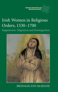 Title: Irish Women in Religious Orders, 1530-1700: Suppression, Migration and Reintegration, Author: Bronagh Ann McShane