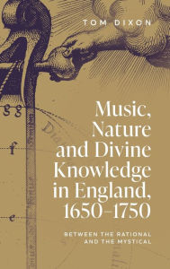 Title: Music, Nature and Divine Knowledge in England, 1650-1750: Between the Rational and the Mystical, Author: Tom Dixon