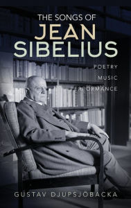 Title: The Songs of Jean Sibelius: Poetry, Music, Performance, Author: Gustav Djupsj backa