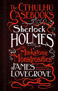 Title: The Cthulhu Casebooks - Sherlock Holmes and the Miskatonic Monstrosities, Author: James Lovegrove