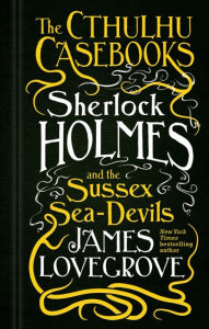 Title: Sherlock Holmes and the Sussex Sea-Devils: The Cthulhu Casebooks, Author: James Lovegrove