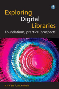 Title: Exploring Digital Libraries: Foundations, Practice, Prospects, Author: Karen Calhoun