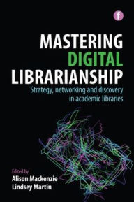 Title: Mastering Digital Librarianship: Strategy, Networking and Discovery in Academic Libraries, Author: Alison MacKenzie