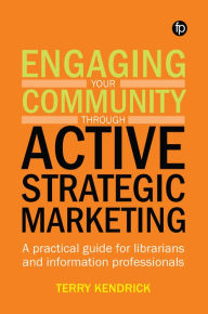 Title: Engaging your Community through Active Strategic Marketing: A practical guide for librarians and information professionals, Author: Terry Kendrick