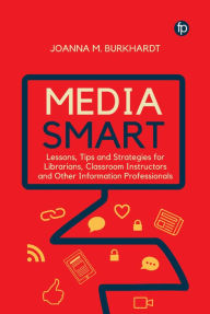 Title: Media Smart: Lessons, Tips and Strategies for Librarians, Classroom Instructors and other Information Professionals, Author: Joanna M. Burkhardt