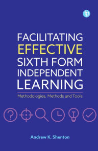 Title: Facilitating Effective Sixth Form Independent Learning: Methodologies, Methods and Tools, Author: Andrew K. Shenton