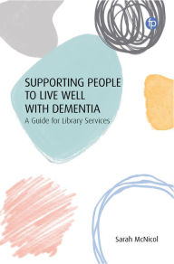 Title: Supporting People to Live Well with Dementia: A Guide for Library Services, Author: Sarah McNicol