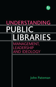 Title: Understanding Public Libraries: Management, Leadership and Ideology, Author: John Pateman