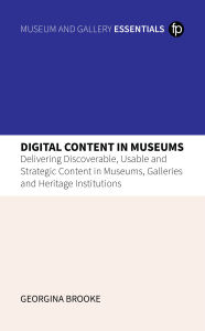 Title: Digital Content in Museums: Delivering Discoverable, Usable and Strategic Content in Museums, Galleries and Heritage Institutions, Author: Georgina Brooke