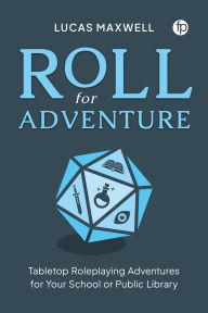 Title: Roll for Adventure: Tabletop Roleplaying Adventures for Your School or Public Library, Author: Lucas Maxwell
