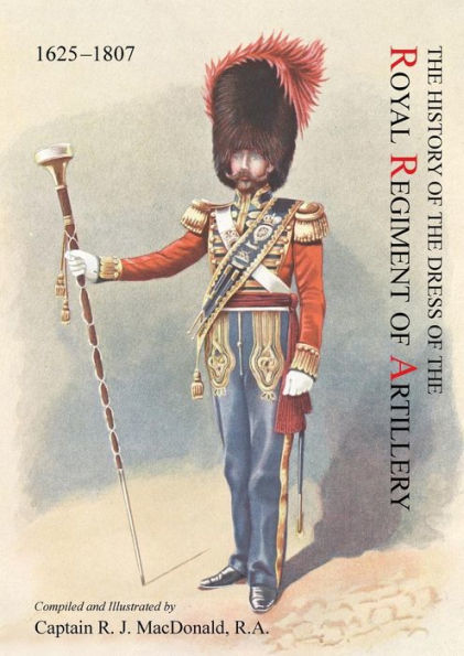 The History of the Dress of the Royal Regiment of Artillery, 1625-1897. Compiled and Illustrated by Captain R. J. MacDonald, R. a