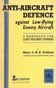 Title: ANTI-AIRCRAFFT DEFENCE AGAINST LOW-FLYING ENEMY AIRCRAFT: A Handbook for Light Machine Gunners, Including Particulars of Notable Successes in Recent Fighting by Land and Sea, Author: C. H. B. Pridham