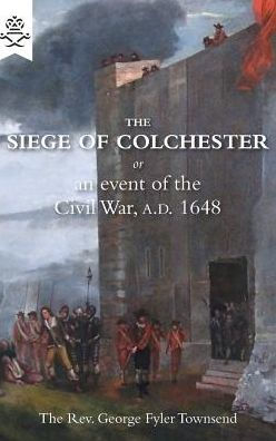 THE SIEGE OF COLCHESTER: or an event of the Civil War, A.D. 1648