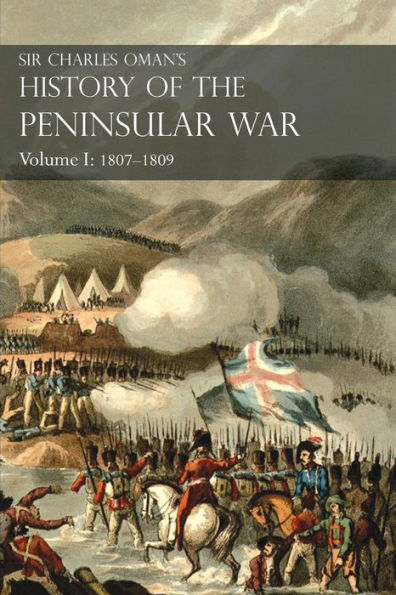 Sir Charles Oman's History of the Peninsular War Volume I: 1807-1809 From The Treaty Of Fontainebleau To The Battle Of Corunna