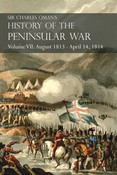 Sir Charles Oman's History of the Peninsular War Volume VII: August 1813 - April 14, 1814 The Capture of St. Sebastian, Wellington's Invasion of France, Battles of the Nivelle, the Nive, Orthez and Toulouse