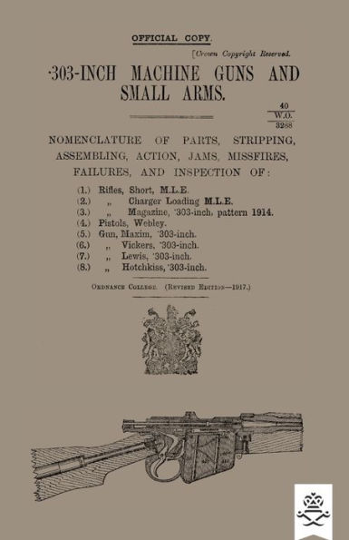 303-INCH MACHINE GUNS AND SMALL ARMS 1917 Nomenclature of Parts, Stripping, Assembling, Actions, Jams, Missfires, Failures and Inspection 1917