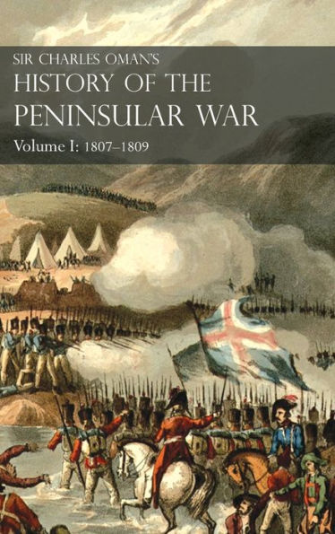 Sir Charles Oman's History of the Peninsular War Volume I: 1807-1809. From the Treaty of Fontainebleau to the Battle of Corunna: 1807-1809