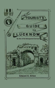 Title: The Tourist's Guide to Lucknow: By One of the Beleaguered Garrison, Author: Edward H Hilton