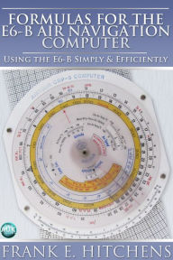 Title: Formulas for the E6-B Air Navigation Computer: Using the E6-B Simply & Efficiently, Author: Frank Hitchens