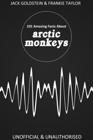 Title: 101 Amazing Facts about Arctic Monkeys, Author: Jack Goldstein