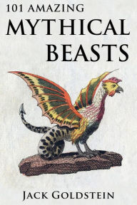 Title: 101 Amazing Mythical Beasts: ...and Legendary Creatures, Author: Jack Goldstein