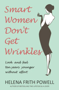 Title: Smart Women Don't Get Wrinkles: Look and Feel Ten Years Younger without Effort, Author: Helena Frith Powell