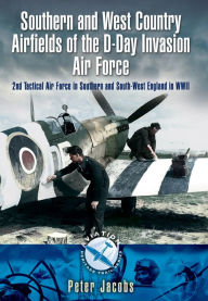 Title: Southern and West Country Airfields of the D-Day Invasion Air Force: 2nd Tactical Air Force in Southern and South-West England in WWII, Author: Peter Jacobs