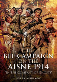 Title: The BEF Campaign on the Aisne 1914: 'In the Company of Ghosts', Author: Jerry Murland
