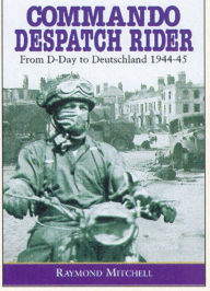 Title: Commando Despatch Rider: From D-Day to Deutschland 1944-45, Author: Raymond Mitchell