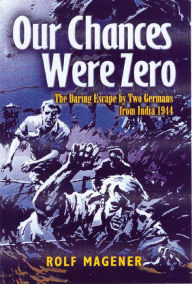 Title: Our Chances Were Zero: The Daring Escape by Two German POW's from India in 1942, Author: Rolf Magener