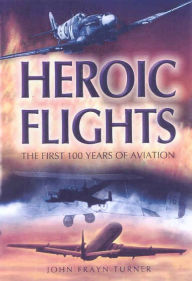 Title: Heroic Flights: The First 100 Years of Aviation, Author: John Turner