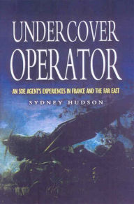 Title: Undercover Operator: An SOE Agent's Experiences in France and the Far East, Author: Sydney Hudson