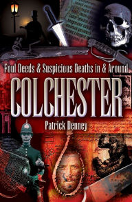 Title: Foul Deeds & Suspicious Deaths in Colchester, Author: Patrick Denney