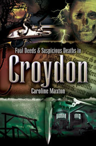 Title: Foul Deeds & Suspicious Deaths in Croydon, Author: Caroline Maxton