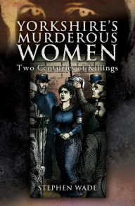 Title: Yorkshire's Murderous Women: Two Centuries of Killings, Author: Stephen Wade