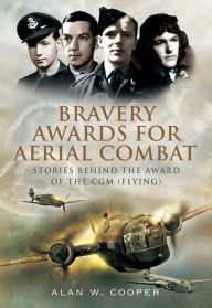 Title: Bravery Awards for Aerial Combat: Stories Behind the Award of the CGM (Flying), Author: Alan W. Cooper