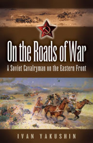 Title: On the Roads of War: A Soviet Cavalryman on the Eastern Front, Author: Ivan Yakushin