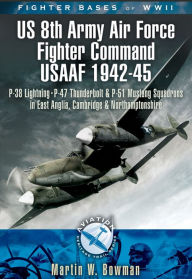 Title: Fighter Bases of WW II US 8th Army Air Force Fighter Command USAAF, 1943-45: P-38 Lightning, P-47 Thunderbolt and P-51 Mustang Squadrons in East Anglia, Cambridgeshire and Northamptonshire, Author: Martin W. Bowman