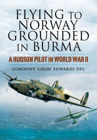 Title: Flying to Norway, Grounded in Burma: A Hudson Pilot in World War II, Author: Goronwy 'Gron' Edwards