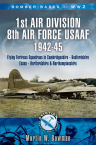 Title: 1st Air Division 8th Air Force USAAF 1942-45: Flying Fortress Squadrons in Cambridgeshire, Bedfordshire, Essex, Hertfordshire and Northamptonshire, Author: Martin Bowman