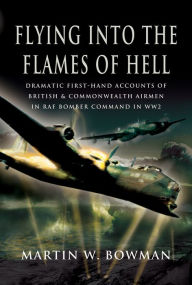Title: Flying into the Flames of Hell: Dramatic First-Hand Accounts of British & Commonwealth Airmen in RAF Bomber Command in WW2, Author: Martin W. Bowman