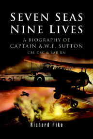 Title: Seven Seas, Nine Lives: The Valour of Captain A.W.F. Sutton, CBE, DSC and Bar, RN, Author: Richard Pike