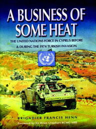 Title: A Business of Some Heat: The United Nations Force in Cyprus Before and During the 1974 Turkish Invasion, Author: Francis Henn