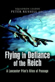 Title: Flying in Defiance of the Reich: A Lancaster Pilot's Rites of Passage, Author: Peter Russell