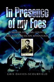 Title: In Presence of My Foes: A Memoir Calais, Colditz, and Wartime Escape Adventures, Author: Gris Davies-Scourfield