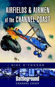 Title: Airfields and Airmen of the Channel Coast, Author: Michael O'Connor