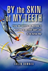 Title: By the Skin of My Teeth: Flying RAF Spitfires and Mustangs in World War II and USAF Sabre Jets in the Korean War, Author: Colin Downes