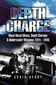 Title: Depth Charge: Royal Naval Mines, Depth Charges & Underwater Weapons, 1914-1945, Author: Chris Henry