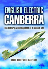 Title: English Electric Canberra: The History & Development of a Classic Jet, Author: Bruce Barrymore Halpenny